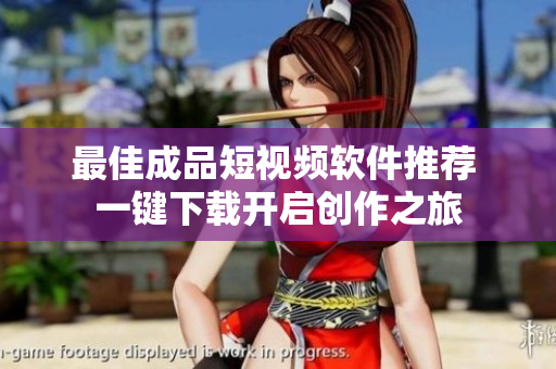 最佳成品短视频软件推荐 一键下载开启创作之旅