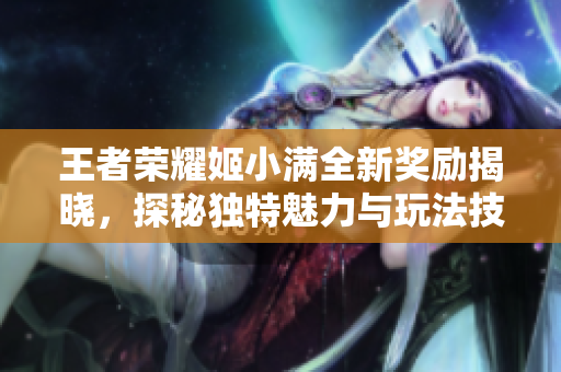 王者荣耀姬小满全新奖励揭晓，探秘独特魅力与玩法技巧