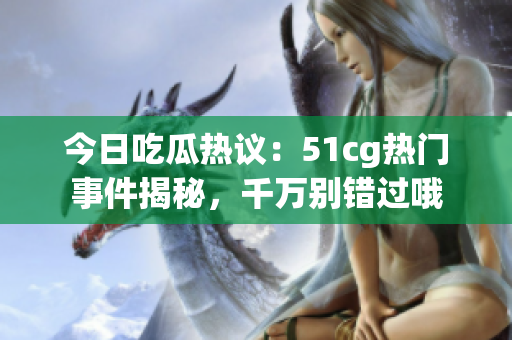 今日吃瓜热议：51cg热门事件揭秘，千万别错过哦
