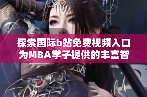 探索国际b站免费视频入口为MBA学子提供的丰富智库资源