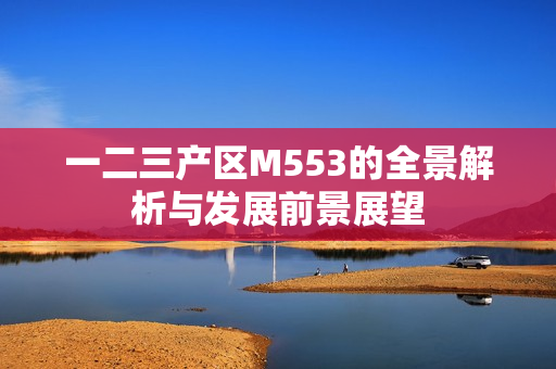 一二三产区M553的全景解析与发展前景展望