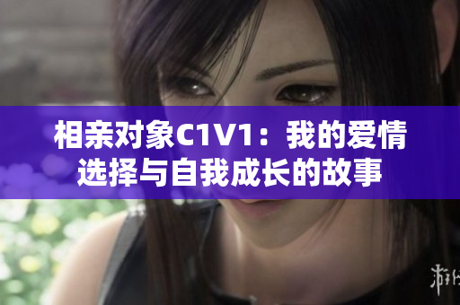 相亲对象C1V1：我的爱情选择与自我成长的故事