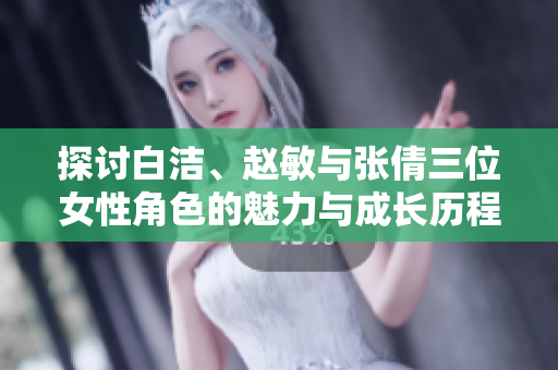 探讨白洁、赵敏与张倩三位女性角色的魅力与成长历程