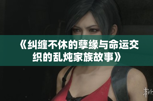 《纠缠不休的孽缘与命运交织的乱炖家族故事》