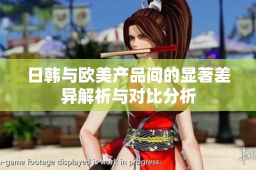 日韩与欧美产品间的显著差异解析与对比分析