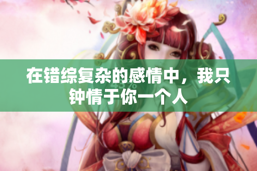 在错综复杂的感情中，我只钟情于你一个人
