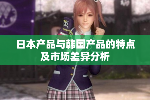 日本产品与韩国产品的特点及市场差异分析
