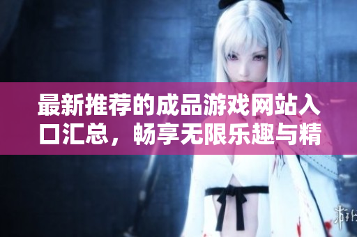 最新推荐的成品游戏网站入口汇总，畅享无限乐趣与精彩体验