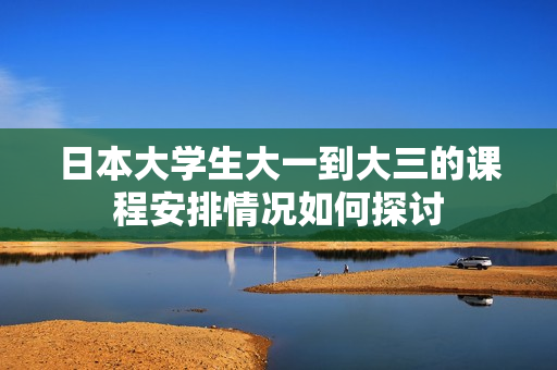 日本大学生大一到大三的课程安排情况如何探讨