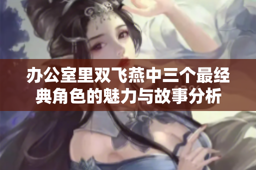 办公室里双飞燕中三个最经典角色的魅力与故事分析