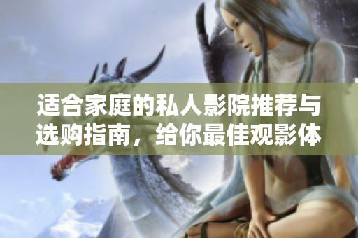 适合家庭的私人影院推荐与选购指南，给你最佳观影体验