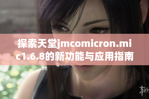 探索天堂jmcomicron.mic1.6.8的新功能与应用指南