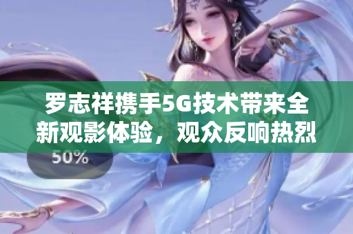 罗志祥携手5G技术带来全新观影体验，观众反响热烈