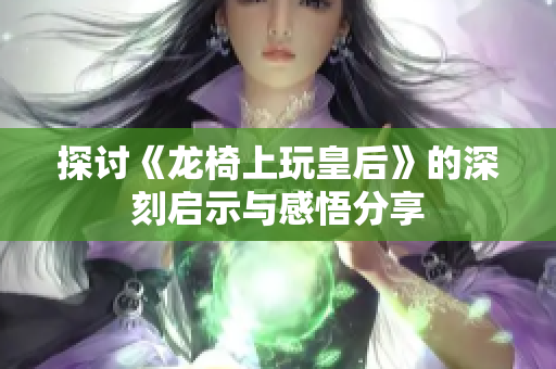 探讨《龙椅上玩皇后》的深刻启示与感悟分享