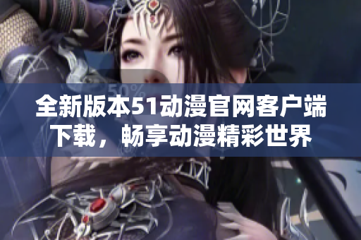全新版本51动漫官网客户端下载，畅享动漫精彩世界