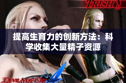 提高生育力的创新方法：科学收集大量精子资源