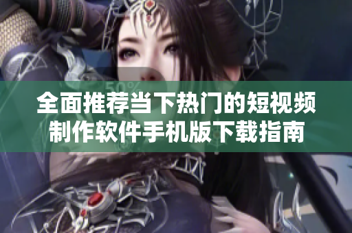 全面推荐当下热门的短视频制作软件手机版下载指南