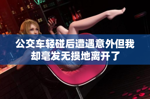 公交车轻碰后遭遇意外但我却毫发无损地离开了