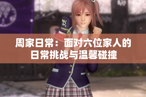 周家日常：面对六位家人的日常挑战与温馨碰撞