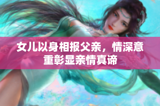 女儿以身相报父亲，情深意重彰显亲情真谛