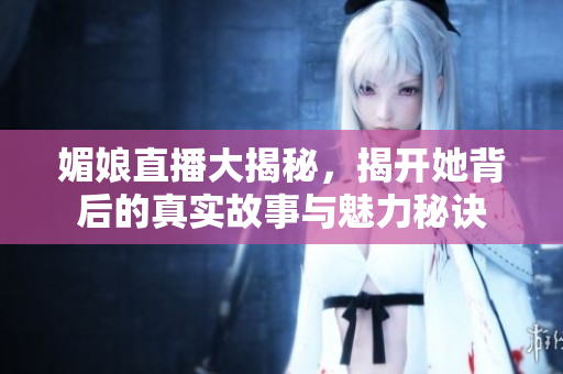媚娘直播大揭秘，揭开她背后的真实故事与魅力秘诀