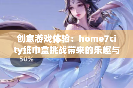 创意游戏体验：home7city纸巾盒挑战带来的乐趣与惊喜