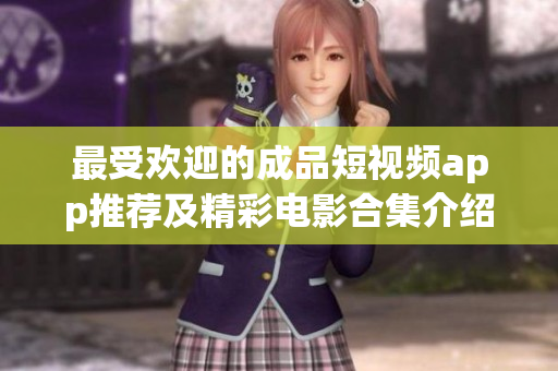 最受欢迎的成品短视频app推荐及精彩电影合集介绍