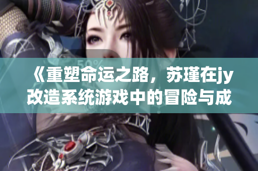 《重塑命运之路，苏瑾在jy改造系统游戏中的冒险与成长》
