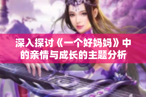 深入探讨《一个好妈妈》中的亲情与成长的主题分析