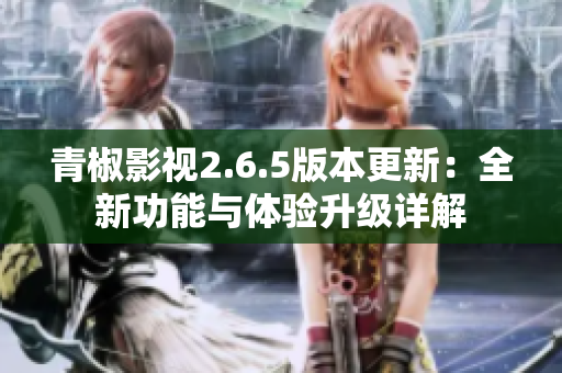 青椒影视2.6.5版本更新：全新功能与体验升级详解