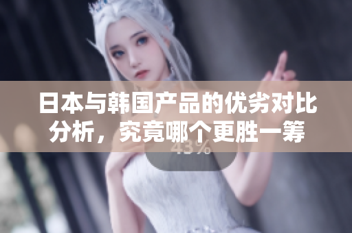 日本与韩国产品的优劣对比分析，究竟哪个更胜一筹