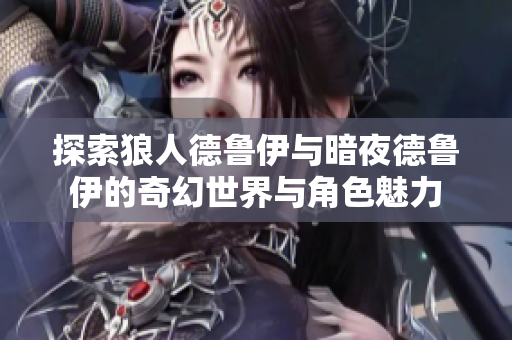 探索狼人德鲁伊与暗夜德鲁伊的奇幻世界与角色魅力