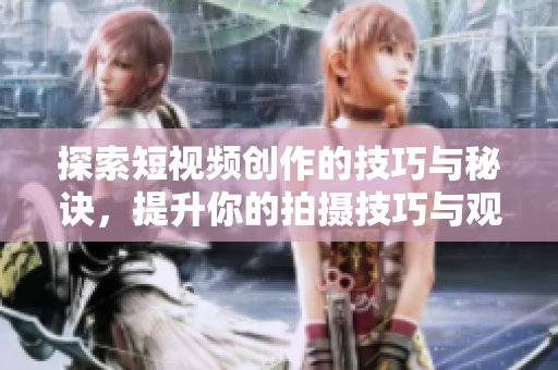 探索短视频创作的技巧与秘诀，提升你的拍摄技巧与观众体验