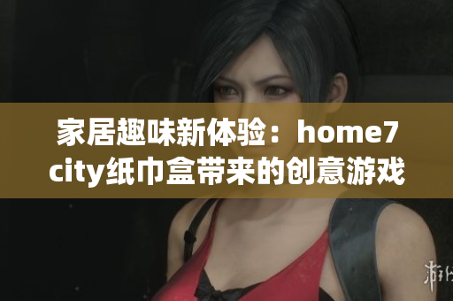 家居趣味新体验：home7city纸巾盒带来的创意游戏玩法
