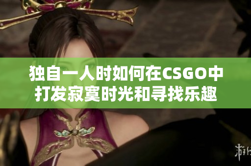 独自一人时如何在CSGO中打发寂寞时光和寻找乐趣