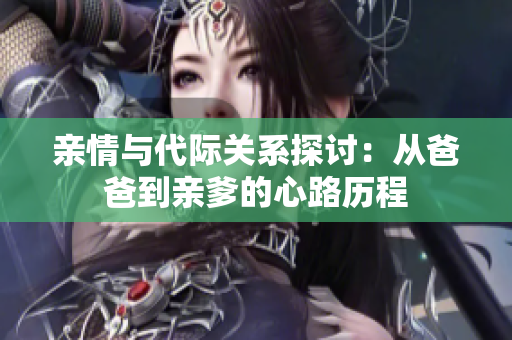 亲情与代际关系探讨：从爸爸到亲爹的心路历程