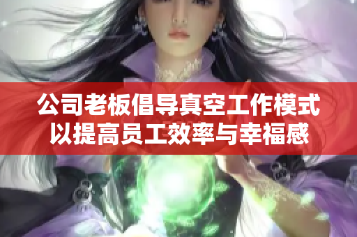 公司老板倡导真空工作模式以提高员工效率与幸福感