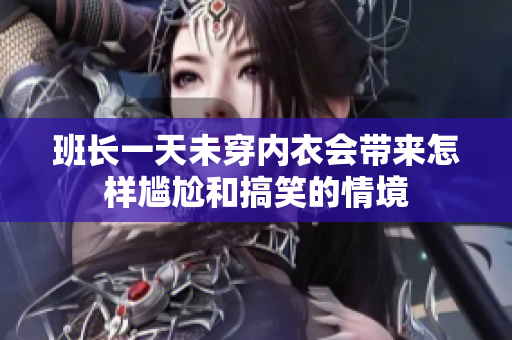 班长一天未穿内衣会带来怎样尴尬和搞笑的情境