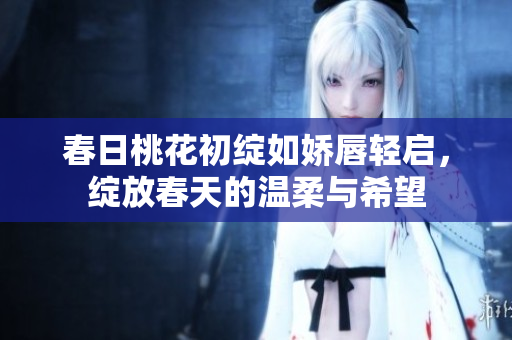 春日桃花初绽如娇唇轻启，绽放春天的温柔与希望