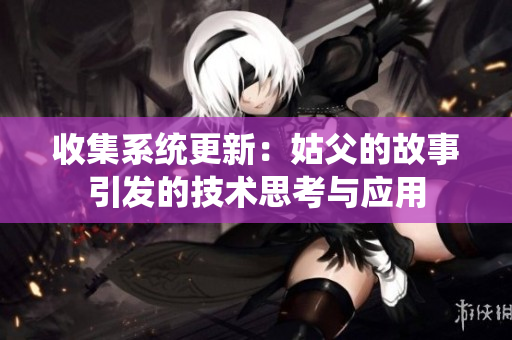 收集系统更新：姑父的故事引发的技术思考与应用