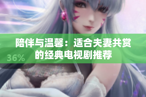 陪伴与温馨：适合夫妻共赏的经典电视剧推荐