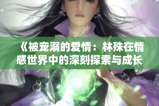 《被宠溺的爱情：林殊在情感世界中的深刻探索与成长》