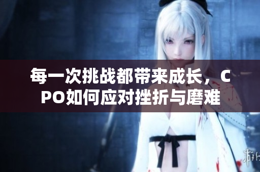 每一次挑战都带来成长，CPO如何应对挫折与磨难