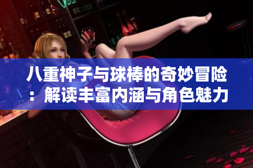 八重神子与球棒的奇妙冒险：解读丰富内涵与角色魅力