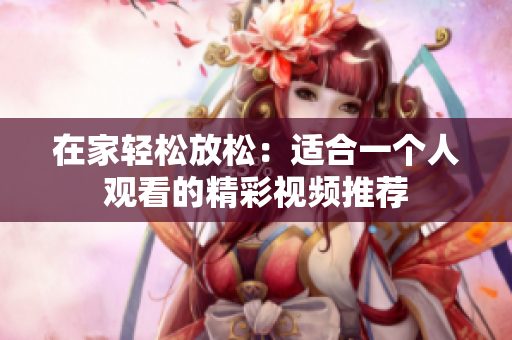 在家轻松放松：适合一个人观看的精彩视频推荐