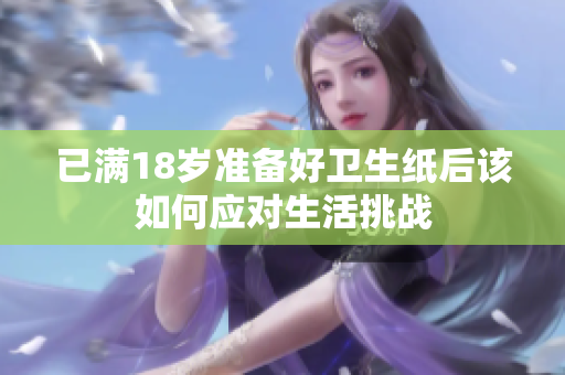 已满18岁准备好卫生纸后该如何应对生活挑战