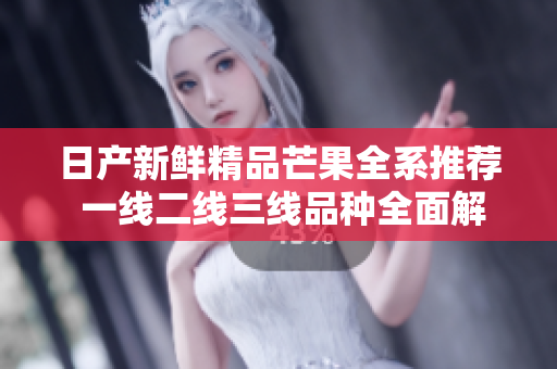 日产新鲜精品芒果全系推荐 一线二线三线品种全面解析
