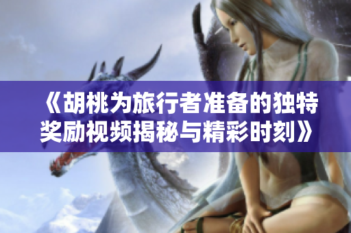 《胡桃为旅行者准备的独特奖励视频揭秘与精彩时刻》