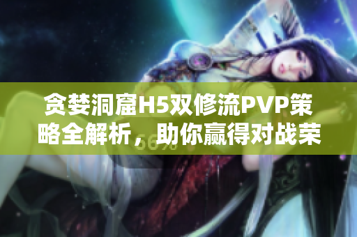 贪婪洞窟H5双修流PVP策略全解析，助你赢得对战荣耀