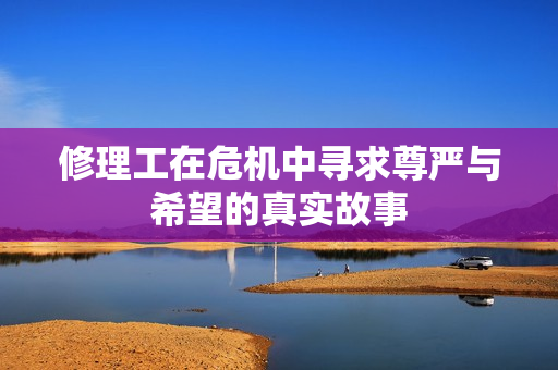 修理工在危机中寻求尊严与希望的真实故事